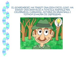 EL GUARDABOSC HA TINGUT UNA IDEA EXCEL·LENT. HA
ENVIAT UNA INVITACIÓ A TOTS ELS ANIMALS PER
CELEBRAR EL CARNAVAL. ES FARÀ UN GRAN BALL I
TOTHOM S'HAURÀ DE DISFRESSAR.
 