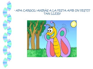 - APA CARGOL! ANIRÀS A LA FESTA AMB UN VESTIT
TAN LLEIG?
 