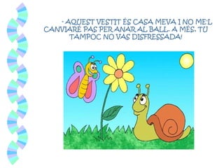 - AQUEST VESTIT ÉS CASA MEVA I NO ME'L
CANVIARÉ PAS PER ANAR AL BALL. A MÉS, TU
TAMPOC NO VAS DISFRESSADA!
 