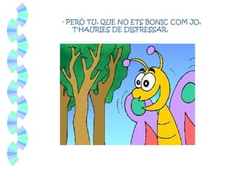 - PERÒ TU, QUE NO ETS BONIC COM JO,
T'HAURIES DE DISFRESSAR.
 