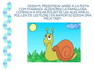 - DEIXA'M, PRESUMIDA! ANIRÉ A LA FESTA
COM M'AGRADI. ALESHORES LA PAPALLONA
COMENÇA A VOLAR POLINT-SE LES ALES AMB EL
POL·LEN DE LES FLORS I EN RAMON ES QUEDA UNA
MICA TRIST.
 