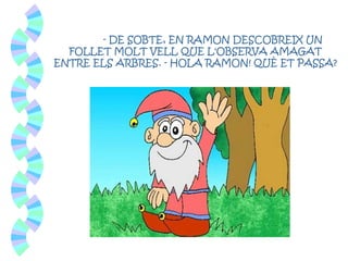 - DE SOBTE, EN RAMON DESCOBREIX UN
FOLLET MOLT VELL QUE L'OBSERVA AMAGAT
ENTRE ELS ARBRES. - HOLA RAMON! QUÈ ET PASSA?
 