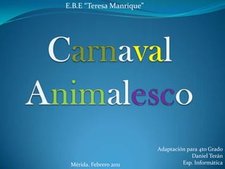 E.B.E “Teresa Manrique” Carnaval Animalesco Adaptación para 4to Grado Daniel Terán Esp. Informática Mérida. Febrero 2011 