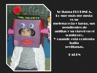 Se llama FLORINDA.
Lo que más me gusta
es su
melena roja y larga, sus
pendientes de
anillas y su clavel en el
sombrero.
Y cuando está contenta
baila
sevillanas.
KAREN
 
