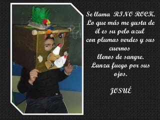 Se llama RINO ROCK.
Lo que más me gusta de
él es su pelo azul
con plumas verdes y sus
cuernos
llenos de sangre.
Lanza fuego por sus
ojos.
JOSUÉ
 