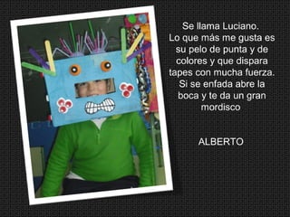 Se llama Luciano.
Lo que más me gusta es
su pelo de punta y de
colores y que dispara
tapes con mucha fuerza.
Si se enfada abre la
boca y te da un gran
mordisco
ALBERTO
 