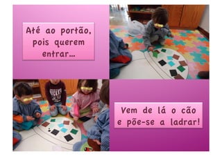 Até ao portão,
 pois querem
   entrar…




                  Vem de lá o cão
                 e põe-se a ladrar!
 
