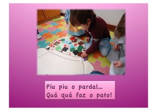 Piu piu o pardal…
Quá quá faz o pato!
 