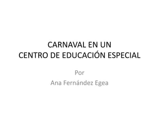 CARNAVAL EN UN
CENTRO DE EDUCACIÓN ESPECIAL
Por
Ana Fernández Egea
 