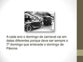 A cada ano o domingo de carnaval cai em
datas diferentes porque deve ser sempre o
7º domingo que antecede o domingo de
Páscoa.
 