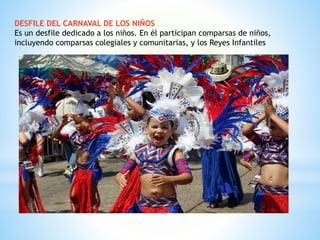 DESFILE DEL CARNAVAL DE LOS NIÑOS
Es un desfile dedicado a los niños. En él participan comparsas de niños,
incluyendo comparsas colegiales y comunitarias, y los Reyes Infantiles
 