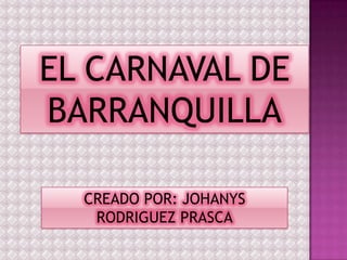 EL CARNAVAL DE
BARRANQUILLA

  CREADO POR: JOHANYS
   RODRIGUEZ PRASCA
 