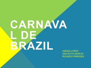 CARNAVA
L DE
BRAZIL AMADA LOPEZ
ANA RUTH MURCIA
RICARDO PAREDES
 
