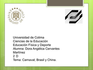 Universidad de Colima
Ciencias de la Educación
Educación Física y Deporte
Alumna: Dora Angélica Cervantes
Martínez
2 D
Tema: Carnaval; Brasil y China.
 
