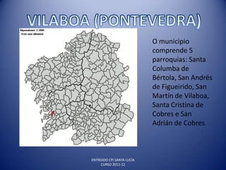 O municipio
                           comprende 5
                           parroquias: Santa
                           Columba de
                           Bértola, San Andrés
                           de Figueirido, San
                           Martín de Vilaboa,
                           Santa Cristina de
                           Cobres e San
                           Adrián de Cobres.



ENTROIDO CPI SANTA LUCÍA
     CURSO 2011-12
 