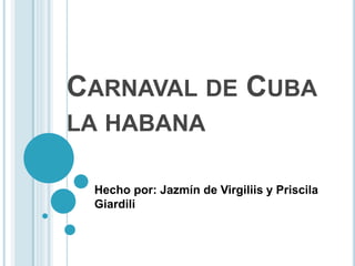 CARNAVAL DE CUBA
LA HABANA
Hecho por: Jazmín de Virgiliis y Priscila
Giardili
 