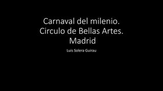 Carnaval del milenio.
Circulo de Bellas Artes.
Madrid
Luis Solera Guirau
 