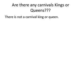 Are there any carnivals Kings or
              Queens???
There is not a carnival king or queen.
 