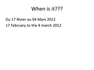 When is it???
Du 17 févier au 04 Mars 2012
17 February to the 4 march 2012
 