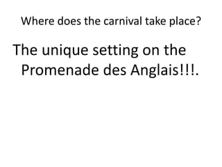 Where does the carnival take place?

The unique setting on the
 Promenade des Anglais!!!.
 