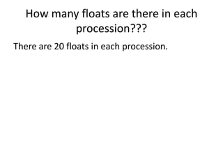 How many floats are there in each
          procession???
There are 20 floats in each procession.
 