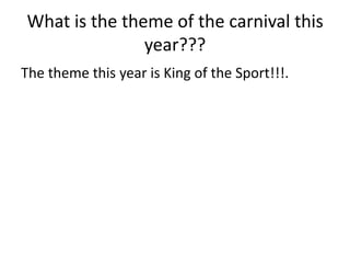What is the theme of the carnival this
               year???
The theme this year is King of the Sport!!!.
 