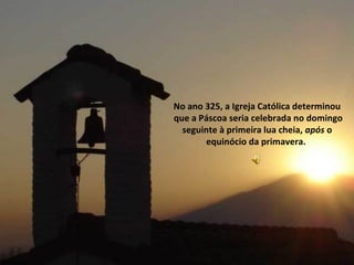 No ano 325, a Igreja Católica determinou
que a Páscoa seria celebrada no domingo
  seguinte à primeira lua cheia, após o
       equinócio da primavera.
 