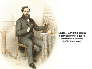 Em 1855, D. Pedro II aceitou
 o convite para ver o que foi
   considerado o primeiro
     desfile de Carnaval.
 