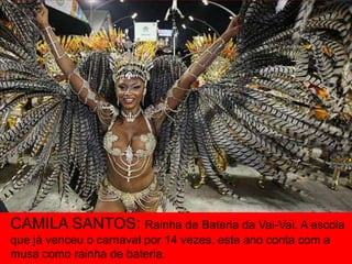 CAMILA SANTOS: Rainha de Bateria da Vai-Vai. A escola
que já venceu o carnaval por 14 vezes, este ano conta com a
musa como rainha de bateria.
 