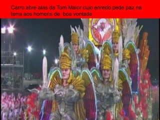 Carro abre alas da Tom Maior cujo enredo pede paz na
terra aos homens de boa vontade
 