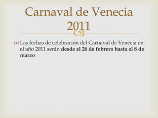 Las fechas de celebración del Carnaval de Venecia en el año 2011 serán desde el 26 de febrero hasta el 8 de marzoCarnaval de Venecia 2011