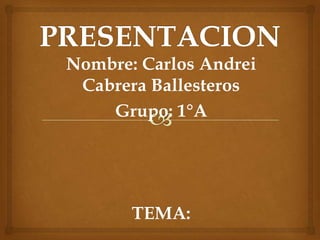 PRESENTACION Nombre: Carlos Andrei Cabrera Ballesteros Grupo: 1°A TEMA: 
