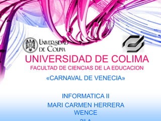 UNIVERSIDAD DE COLIMA
FACULTAD DE CIENCIAS DE LA EDUCACION
     «CARNAVAL DE VENECIA»

        INFORMATICA II
     MARI CARMEN HERRERA
            WENCE
 