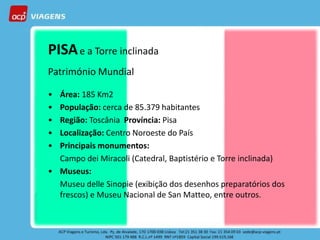 CARNAVAL
PISA e a Torre inclinada
      EM
Património Mundial

• VENEZA
  Área: 185 Km2
• População: cerca de 85.379 habitantes
• Região: Toscânia Província: Pisa
• Localização: Centro Noroeste do País
• Principais monumentos:
  Campo dei Miracoli (Catedral, Baptistério e Torre inclinada)
• Museus:
  Museu delle Sinopie (exibição dos desenhos preparatórios dos
  frescos) e Museu Nacional de San Matteo, entre outros.Ponte dos
                                          Viagem exclusiva ACP Viagens
                                                   Suspiros
                                         19 a 25 Fevereiro 2012
 