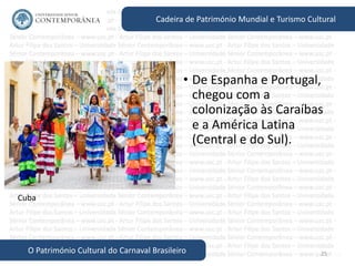 25
Cadeira de Património Mundial e Turismo Cultural
O Património Cultural do Carnaval Brasileiro
• De Espanha e Portugal,
chegou com a
colonização às Caraíbas
e a América Latina
(Central e do Sul).
Cuba
 