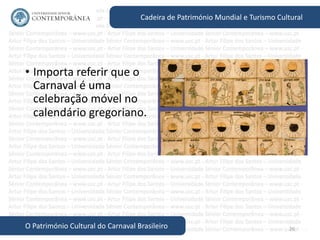 26
Cadeira de Património Mundial e Turismo Cultural
O Património Cultural do Carnaval Brasileiro
• Importa referir que o
Carnaval é uma
celebração móvel no
calendário gregoriano.
 