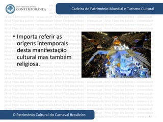 6
Cadeira de Património Mundial e Turismo Cultural
O Património Cultural do Carnaval Brasileiro
• Importa referir as
origens intemporais
desta manifestação
cultural mas também
religiosa.
 