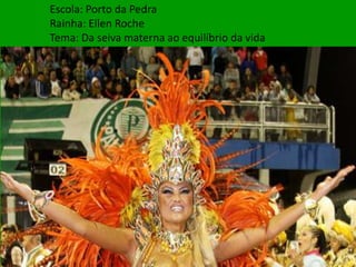 Escola: Porto da Pedra
Rainha: Ellen Roche
Tema: Da seiva materna ao equilíbrio da vida
 