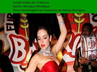 Escola:Unidos do Viradouro
Rainha: Monique Alfradique
Tema: Homenagem Ao Centenário de Nelson Rodrigues
 