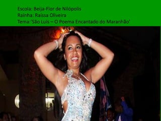 Escola: Beija-Flor de Nilópolis
Rainha: Raíssa Oliveira
Tema:‘São Luís – O Poema Encantado do Maranhão’
 