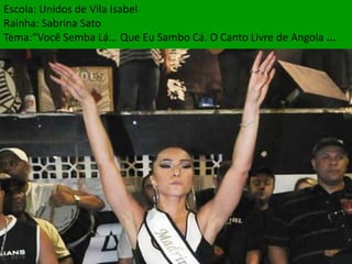 Escola: Unidos de Vila Isabel
Rainha: Sabrina Sato
Tema:“Você Semba Lá... Que Eu Sambo Cá. O Canto Livre de Angola ...
 