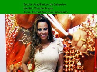 Escola: Acadêmicos do Salgueiro
Rainha: Viviane Araújo
Tema: Cordel Branco e Encarnado
 