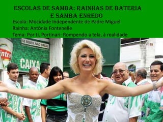 ESCOLAS DE SAMBA: RAINHAS DE BATERIA
          E Samba ENREDO
Escola: Mocidade Independente de Padre Miguel
Rainha: Antônia Fontenelle
Tema: Por ti, Portinari: Rompendo a tela, à realidade
 