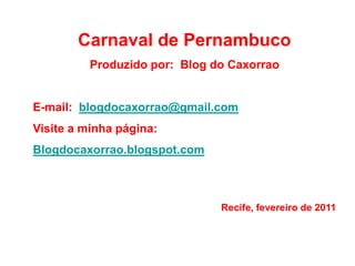 Carnaval de PernambucoProduzido por:  Blog do CaxorraoE-mail:  blogdocaxorrao@gmail.comVisite a minha página:Blogdocaxorrao.blogspot.comRecife, fevereiro de 2011