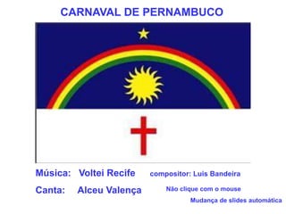 CARNAVAL DE PERNAMBUCO Música:   Voltei Recife	compositor: Luis Bandeira Canta:    Alceu Valença Não clique com o mouse Mudança de slides automática 