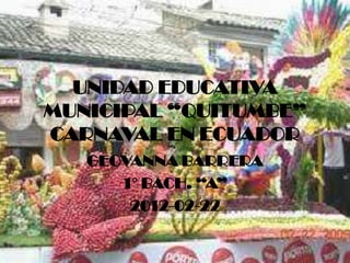 UNIDAD EDUCATIVA
MUNICIPAL “QUITUMBE”
CARNAVAL EN ECUADOR
   GEOVANNA BARRERA
      1° BACH. “A”
       2012-02-22
 