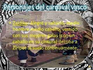 • Zaldiko: Alegre y saltarín, medio
  hombre medio caballo, vestido
  con sus mejores galas (con un
  caballo en su cintura) derriba a
  Ziripot al suelo continuamente.
 