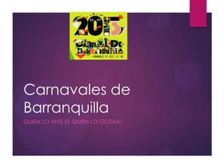 Carnavales de
Barranquilla
QUIEN LO VIVE ES QUIEN LO GOZA!!!
 
