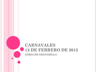 CARNAVALES
13 DE FEBRERO DE 2015
ZARZA DE GRANADILLA
 