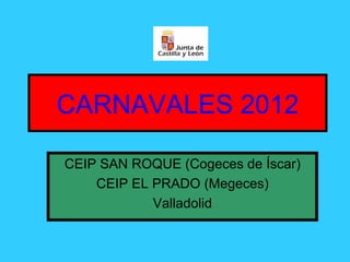 CARNAVALES 2012 CEIP SAN ROQUE (Cogeces de Íscar) CEIP EL PRADO (Megeces) Valladolid 